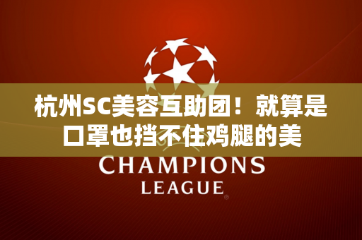 杭州SC美容互助团！就算是口罩也挡不住鸡腿的美