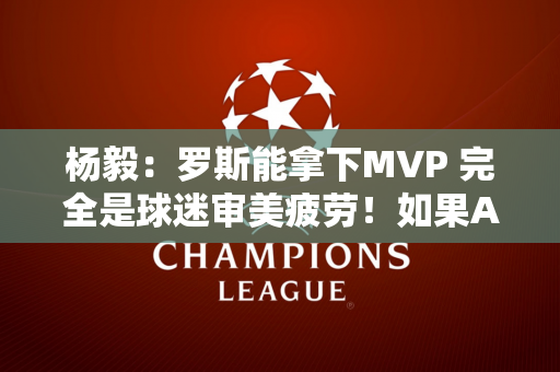 杨毅：罗斯能拿下MVP 完全是球迷审美疲劳！如果Alexander去年和今年的数据一样的话 MVP就是他了~