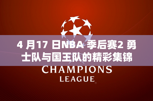 4 月17 日NBA 季后赛2 勇士队与国王队的精彩集锦