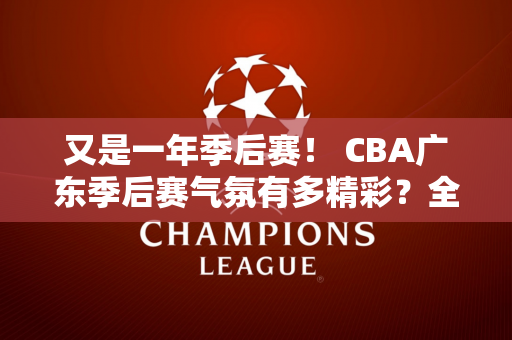 又是一年季后赛！ CBA广东季后赛气氛有多精彩？全场齐唱粤语歌曲