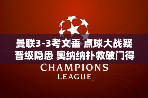 曼联3-3考文垂 点球大战疑晋级隐患 奥纳纳扑救破门得手