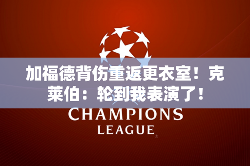加福德背伤重返更衣室！克莱伯：轮到我表演了！