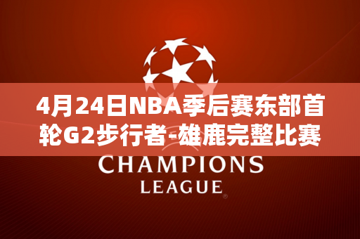 4月24日NBA季后赛东部首轮G2步行者-雄鹿完整比赛视频