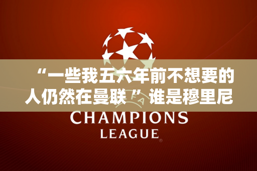 “一些我五六年前不想要的人仍然在曼联 ”谁是穆里尼奥的眼中钉？