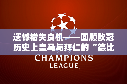遗憾错失良机——回顾欧冠历史上皇马与拜仁的“德比”时刻