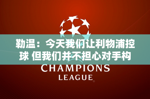 勒温：今天我们让利物浦控球 但我们并不担心对手构成的威胁