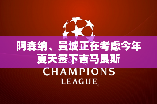 阿森纳、曼城正在考虑今年夏天签下吉马良斯