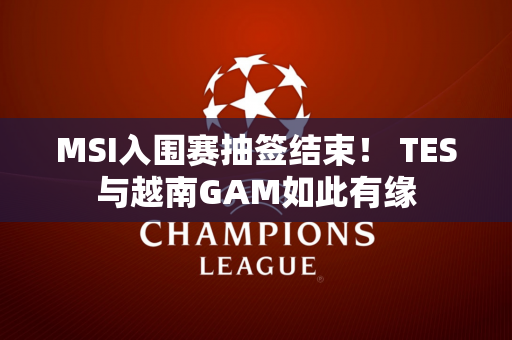 MSI入围赛抽签结束！ TES与越南GAM如此有缘