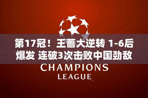 第17冠！王蔷大逆转 1-6后爆发 连破3次击败中国劲敌 豪取5连胜
