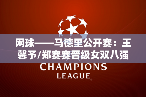网球——马德里公开赛：王馨予/郑赛赛晋级女双八强