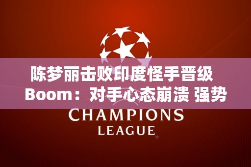 陈梦丽击败印度怪手晋级  Boom：对手心态崩溃 强势晋级