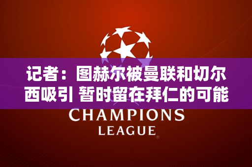 记者：图赫尔被曼联和切尔西吸引 暂时留在拜仁的可能性不大