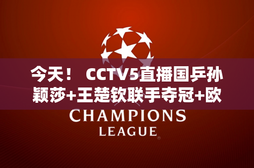 今天！ CCTV5直播国乒孙颖莎+王楚钦联手夺冠+欧冠皇马PK拜仁+CBA