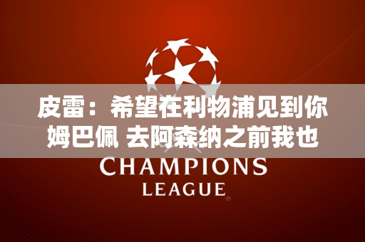 皮雷：希望在利物浦见到你姆巴佩 去阿森纳之前我也拒绝了皇马