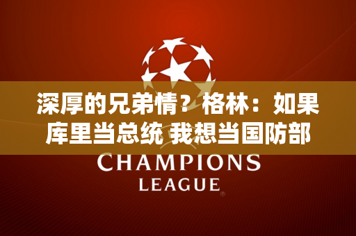 深厚的兄弟情？格林：如果库里当总统 我想当国防部长