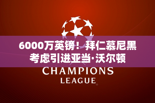 6000万英镑！拜仁慕尼黑考虑引进亚当·沃尔顿