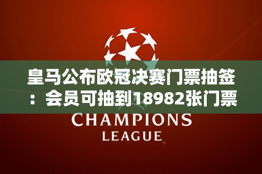 皇马公布欧冠决赛门票抽签：会员可抽到18982张门票 累计申请62708份