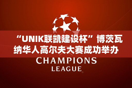 “UNIK联凯建设杯”博茨瓦纳华人高尔夫大赛成功举办