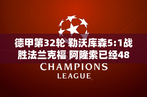 德甲第32轮 勒沃库森5:1战胜法兰克福 阿隆索已经48场比赛保持不败 他真的很强