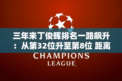 三年来丁俊晖排名一路飙升：从第32位升至第8位 距离大满贯仅一步之遥！