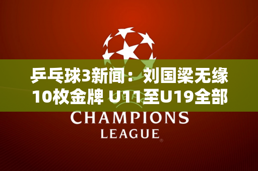 乒乓球3新闻：刘国梁无缘10枚金牌 U11至U19全部失利 孙颖莎接班