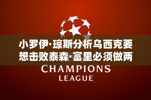 小罗伊·琼斯分析乌西克要想击败泰森·富里必须做两件事