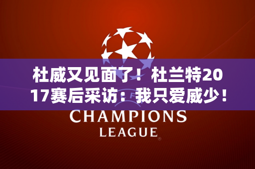 杜威又见面了！杜兰特2017赛后采访：我只爱威少！
